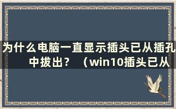 为什么电脑一直显示插头已从插孔中拔出？ （win10插头已从插孔中拔出）